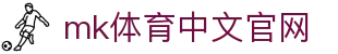 MK体育 - MK中文官网主页入口 - MKSPORTS体育赛事资讯平台